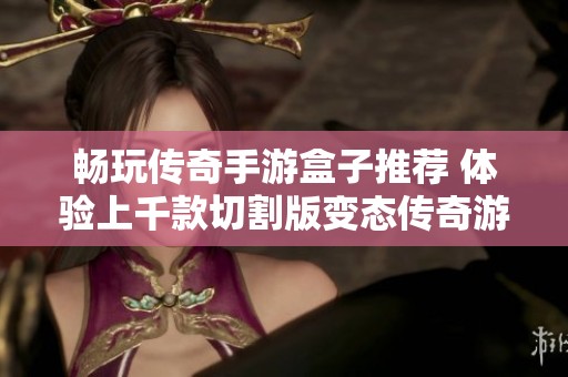 畅玩传奇手游盒子推荐 体验上千款切割版变态传奇游戏乐趣无穷
