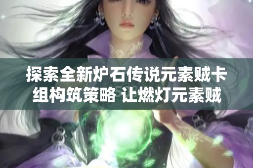 探索全新炉石传说元素贼卡组构筑策略 让燃灯元素贼在胜地历险记中脱颖而出