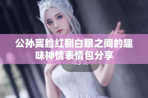 公孙离脸红翻白眼之间的趣味神情表情包分享