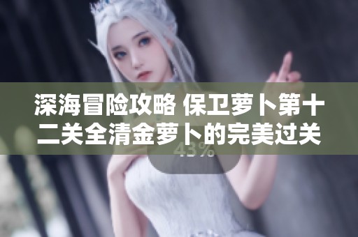 深海冒险攻略 保卫萝卜第十二关全清金萝卜的完美过关技巧详解