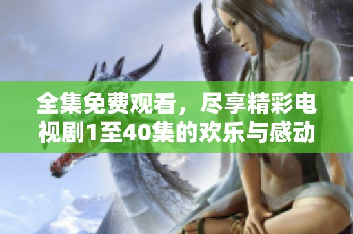 全集免费观看，尽享精彩电视剧1至40集的欢乐与感动