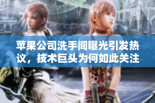 苹果公司洗手间曝光引发热议，技术巨头为何如此关注卫生间设计