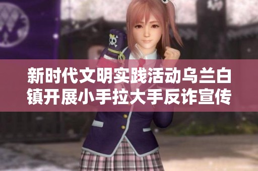 新时代文明实践活动乌兰白镇开展小手拉大手反诈宣传筑牢安全防护网络