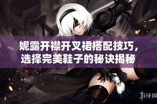 妮露开襟开叉裙搭配技巧，选择完美鞋子的秘诀揭秘
