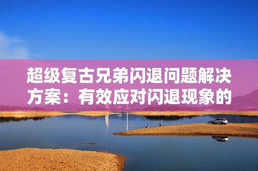 超级复古兄弟闪退问题解决方案：有效应对闪退现象的实用攻略与技巧