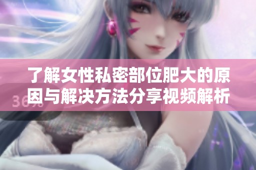 了解女性私密部位肥大的原因与解决方法分享视频解析