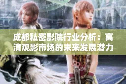 成都私密影院行业分析：高清观影市场的未来发展潜力