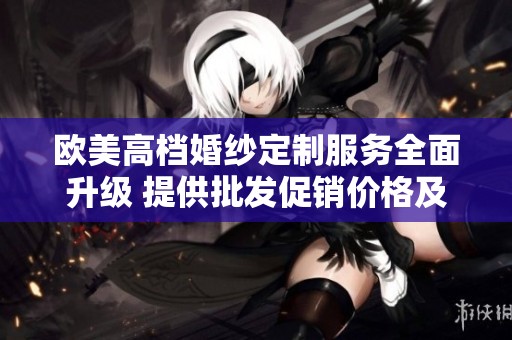 欧美高档婚纱定制服务全面升级 提供批发促销价格及优质产地选择