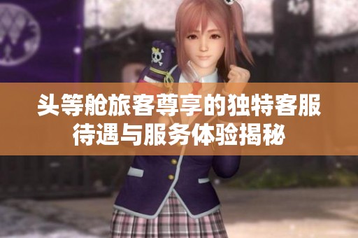 头等舱旅客尊享的独特客服待遇与服务体验揭秘