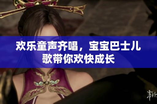 欢乐童声齐唱，宝宝巴士儿歌带你欢快成长