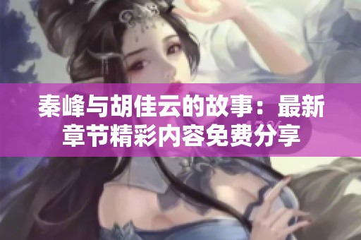 秦峰与胡佳云的故事：最新章节精彩内容免费分享