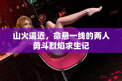 山火逼近，命悬一线的两人勇斗烈焰求生记