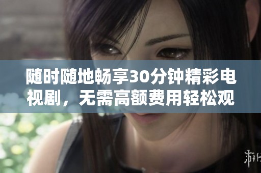 随时随地畅享30分钟精彩电视剧，无需高额费用轻松观看