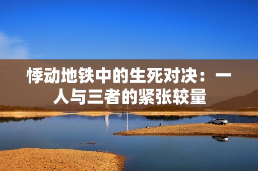 悸动地铁中的生死对决：一人与三者的紧张较量