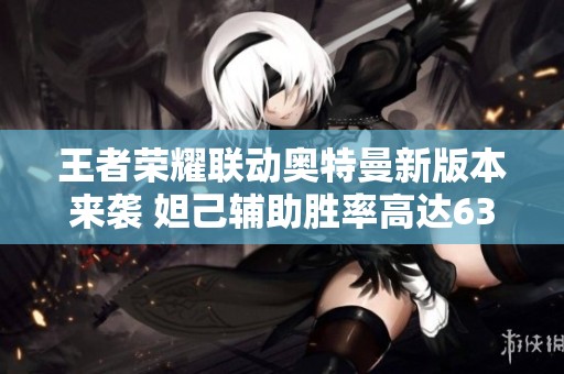 王者荣耀联动奥特曼新版本来袭 妲己辅助胜率高达63%引发玩家热议