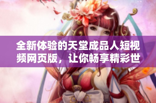 全新体验的天堂成品人短视频网页版，让你畅享精彩世界