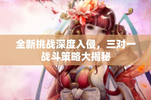全新挑战深度入侵，三对一战斗策略大揭秘