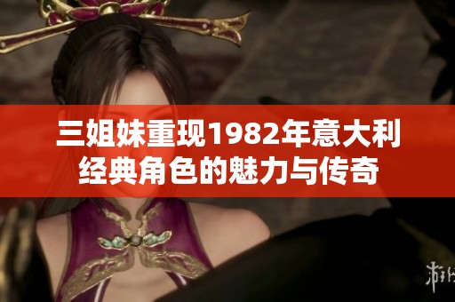 三姐妹重现1982年意大利经典角色的魅力与传奇