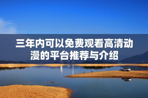 三年内可以免费观看高清动漫的平台推荐与介绍