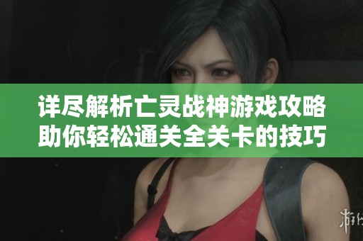 详尽解析亡灵战神游戏攻略助你轻松通关全关卡的技巧与策略分享