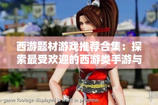 西游题材游戏推荐合集：探索最受欢迎的西游类手游与精彩玩法解析