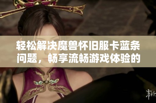 轻松解决魔兽怀旧服卡蓝条问题，畅享流畅游戏体验的秘诀大揭秘