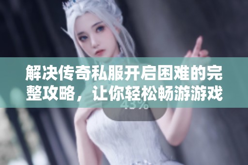 解决传奇私服开启困难的完整攻略，让你轻松畅游游戏的精彩世界