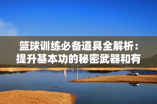 篮球训练必备道具全解析：提升基本功的秘密武器和有效训练方法分享