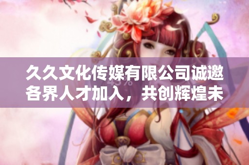 久久文化传媒有限公司诚邀各界人才加入，共创辉煌未来