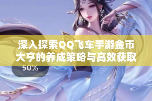深入探索QQ飞车手游金币大亨的养成策略与高效获取金币的多种途径解析