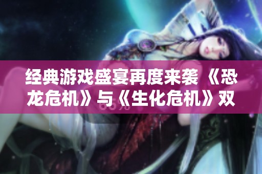 经典游戏盛宴再度来袭 《恐龙危机》与《生化危机》双双重返PS商店重燃热情