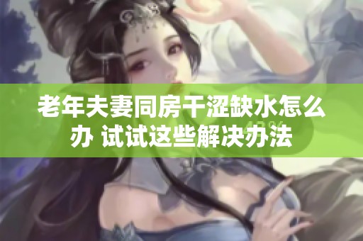 老年夫妻同房干涩缺水怎么办 试试这些解决办法