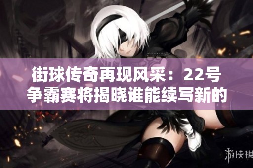 街球传奇再现风采：22号争霸赛将揭晓谁能续写新的街头篮球传奇