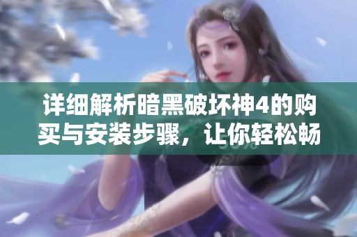 详细解析暗黑破坏神4的购买与安装步骤，让你轻松畅玩游戏体验