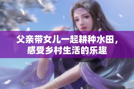 父亲带女儿一起耕种水田，感受乡村生活的乐趣