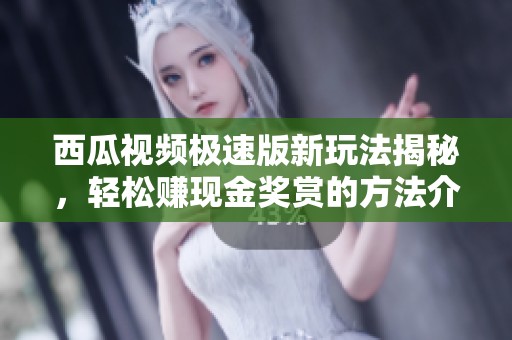 西瓜视频极速版新玩法揭秘，轻松赚现金奖赏的方法介绍