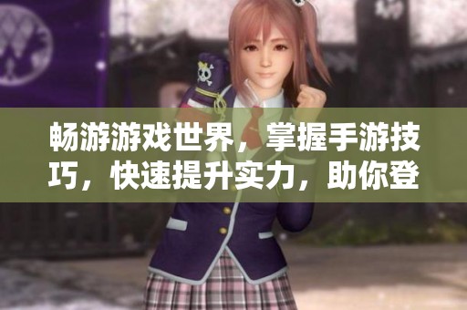 畅游游戏世界，掌握手游技巧，快速提升实力，助你登上排行榜巅峰！