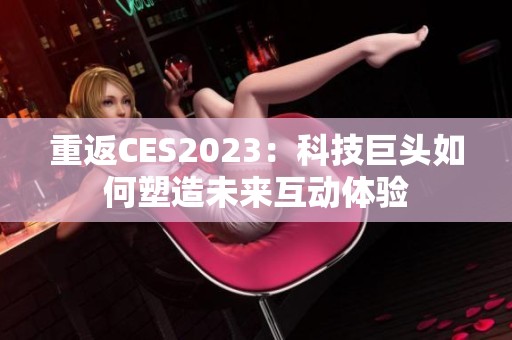 重返CES2023：科技巨头如何塑造未来互动体验