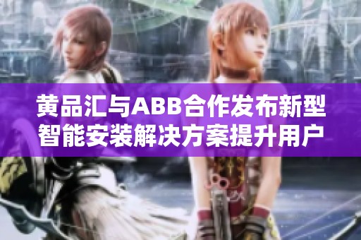 黄品汇与ABB合作发布新型智能安装解决方案提升用户体验