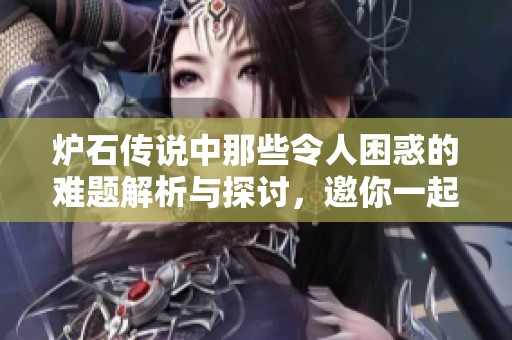 炉石传说中那些令人困惑的难题解析与探讨，邀你一起破解游戏中的秘密
