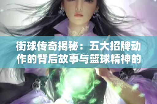 街球传奇揭秘：五大招牌动作的背后故事与篮球精神的深度探讨