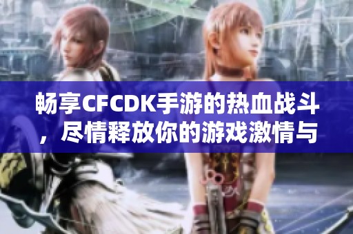 畅享CFCDK手游的热血战斗，尽情释放你的游戏激情与乐趣