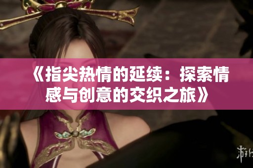《指尖热情的延续：探索情感与创意的交织之旅》