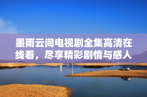 墨雨云间电视剧全集高清在线看，尽享精彩剧情与感人时刻