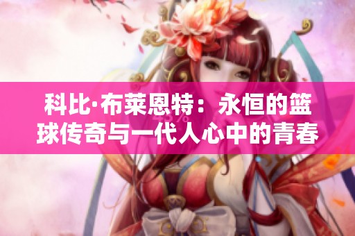 科比·布莱恩特：永恒的篮球传奇与一代人心中的青春梦想之旅
