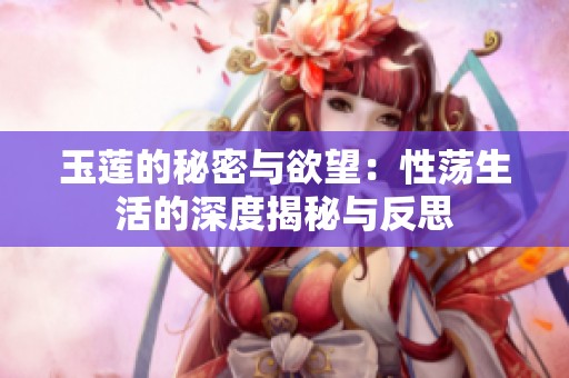 玉莲的秘密与欲望：性荡生活的深度揭秘与反思