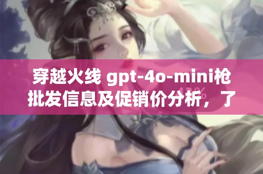 穿越火线 gpt-4o-mini枪批发信息及促销价分析，了解产地与货重特点