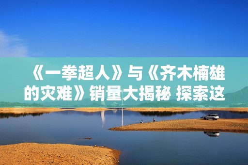 《一拳超人》与《齐木楠雄的灾难》销量大揭秘 探索这两部作品的成功之道