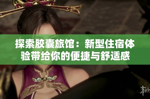 探索胶囊旅馆：新型住宿体验带给你的便捷与舒适感