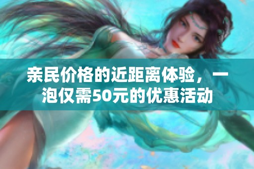 亲民价格的近距离体验，一泡仅需50元的优惠活动